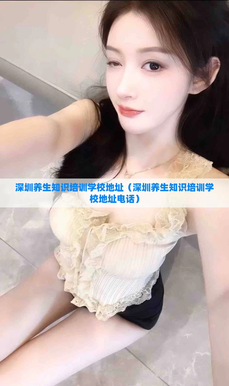 深圳养生知识培训学校地址（深圳养生知识培训学校地址电话）