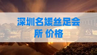 深圳名媛丝足会所 价格