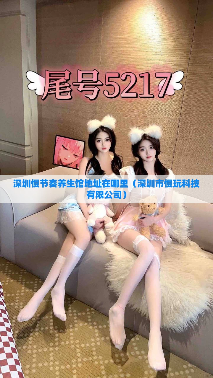 深圳慢节奏养生馆地址在哪里（深圳市慢玩科技有限公司）