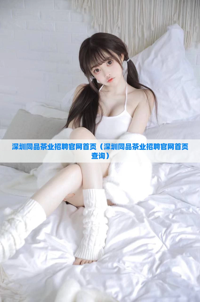深圳同品茶业招聘官网首页（深圳同品茶业招聘官网首页查询）