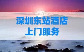 深圳东站酒店上门服务