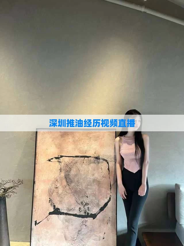 深圳推油经历视频直播