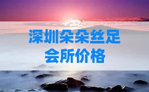 深圳朵朵丝足会所价格
