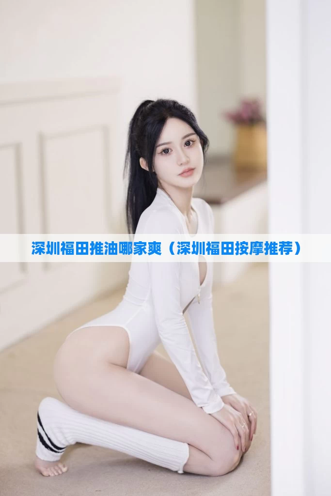 深圳福田推油哪家爽(深圳福田按摩推荐)