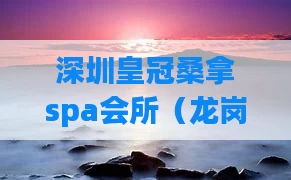 深圳皇冠桑拿spa会所(龙岗皇冠水疗会所)