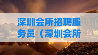 深圳会所招聘服务员(深圳会所服务员多少钱一个月)