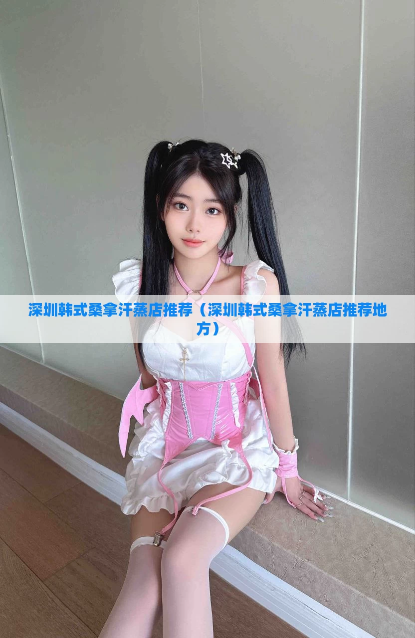 深圳韩式桑拿汗蒸店推荐（深圳韩式桑拿汗蒸店推荐地方）