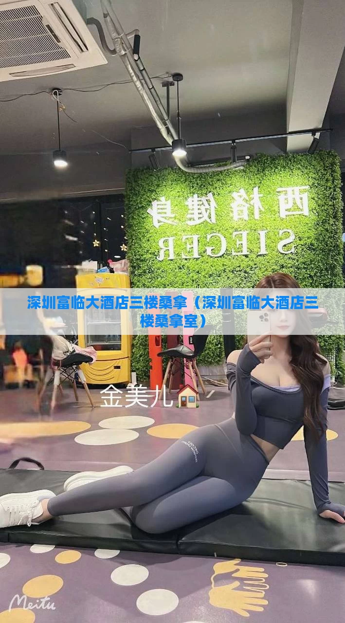 深圳富临大酒店三楼桑拿(深圳富临大酒店三楼桑拿室)