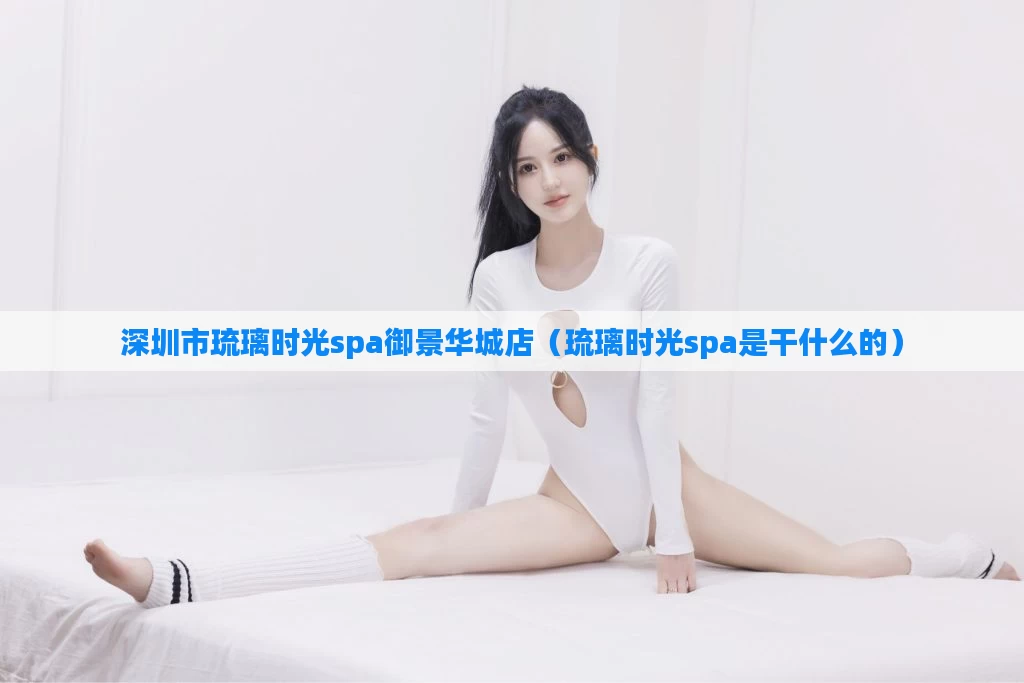 深圳市琉璃时光spa御景华城店(琉璃时光spa是干什么的)