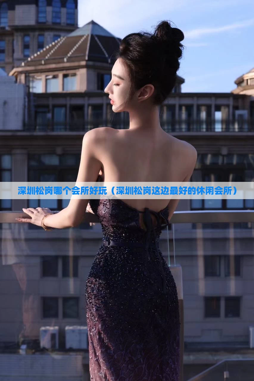 深圳松岗哪个会所好玩(深圳松岗这边最好的休闲会所)