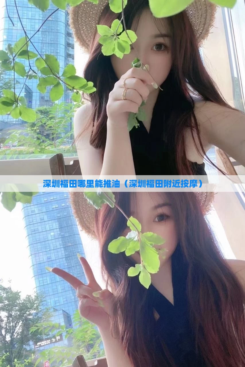 深圳福田哪里能推油(深圳福田附近按摩)