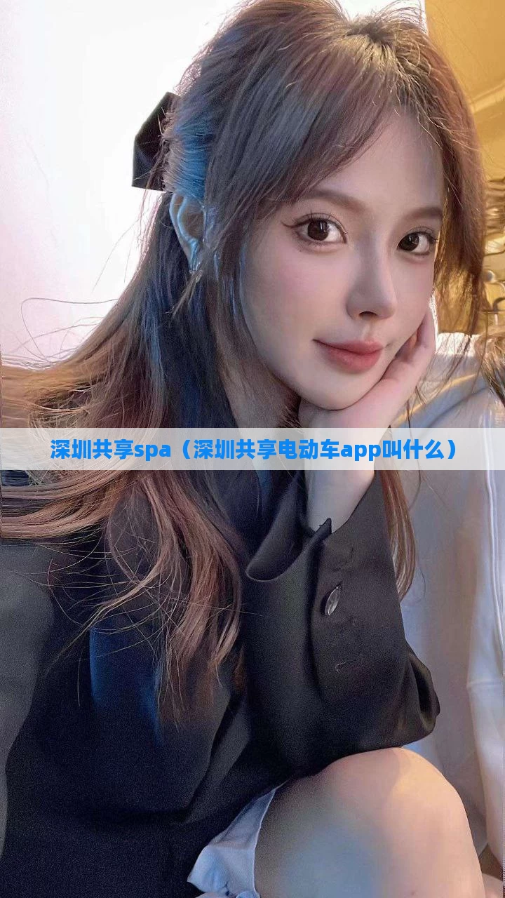 深圳共享spa（深圳共享电动车app叫什么）
