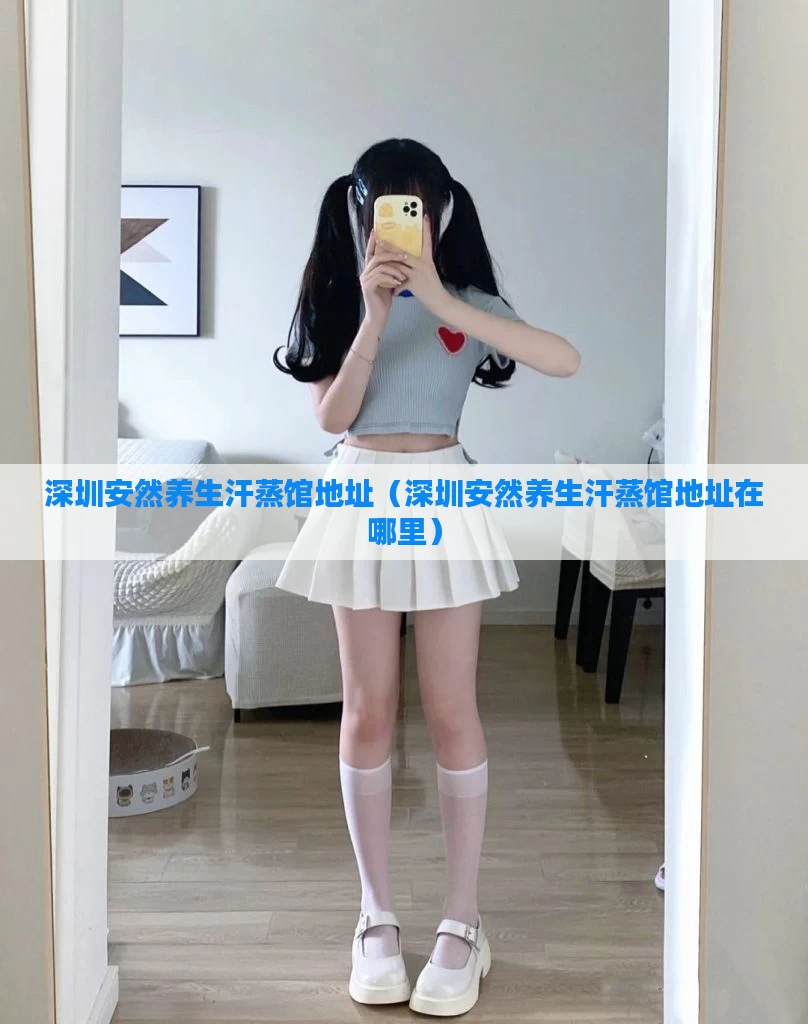 深圳安然养生汗蒸馆地址(深圳安然养生汗蒸馆地址在哪里)