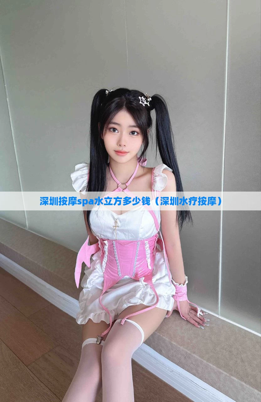 深圳按摩spa水立方多少钱(深圳水疗按摩)