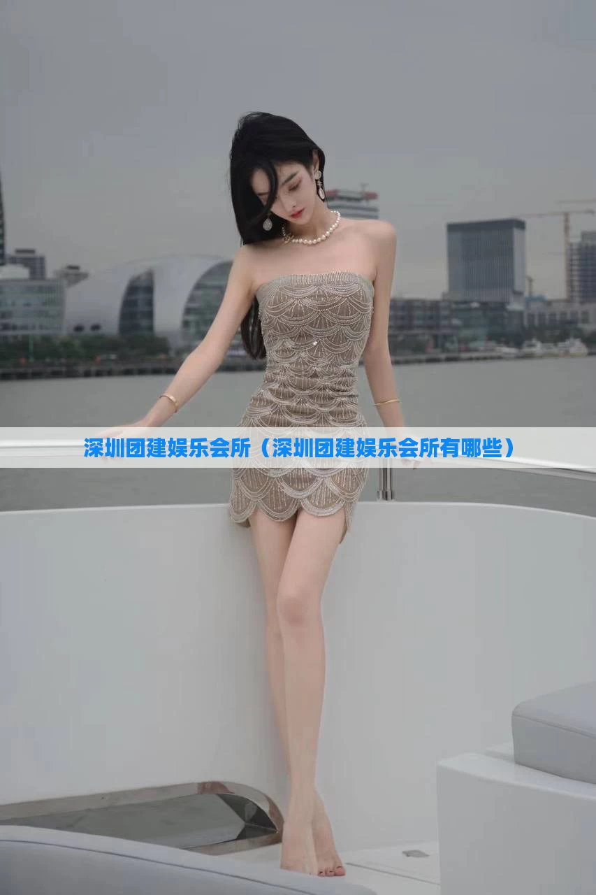 深圳团建娱乐会所(深圳团建娱乐会所有哪些)