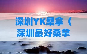 深圳YK桑拿（深圳最好桑拿）