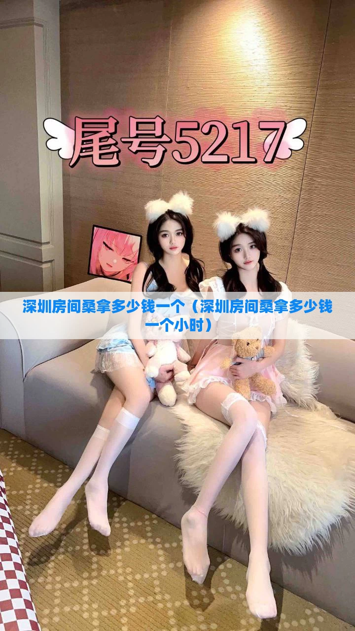 深圳房间桑拿多少钱一个(深圳房间桑拿多少钱一个小时)