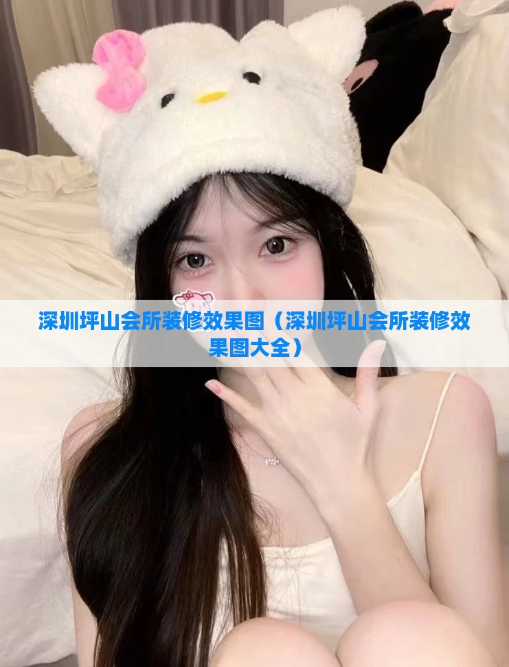 深圳坪山会所装修效果图(深圳坪山会所装修效果图大全)