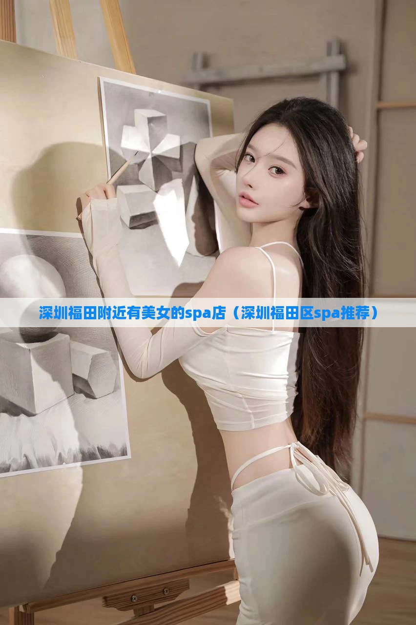 深圳福田附近有美女的spa店(深圳福田区spa推荐)