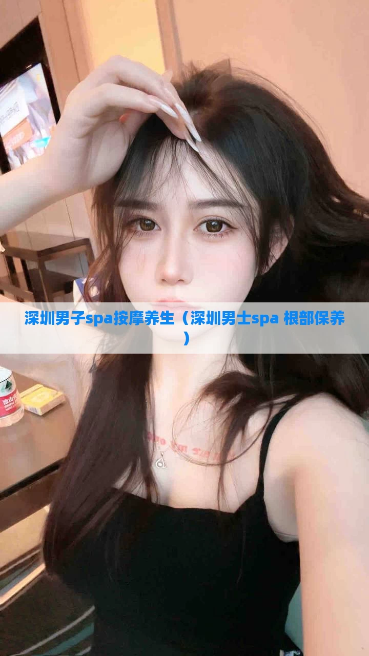 深圳男子spa按摩养生(深圳男士spa 根部保养)