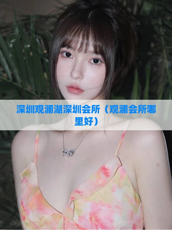 深圳观澜湖深圳会所（观澜会所哪里好）
