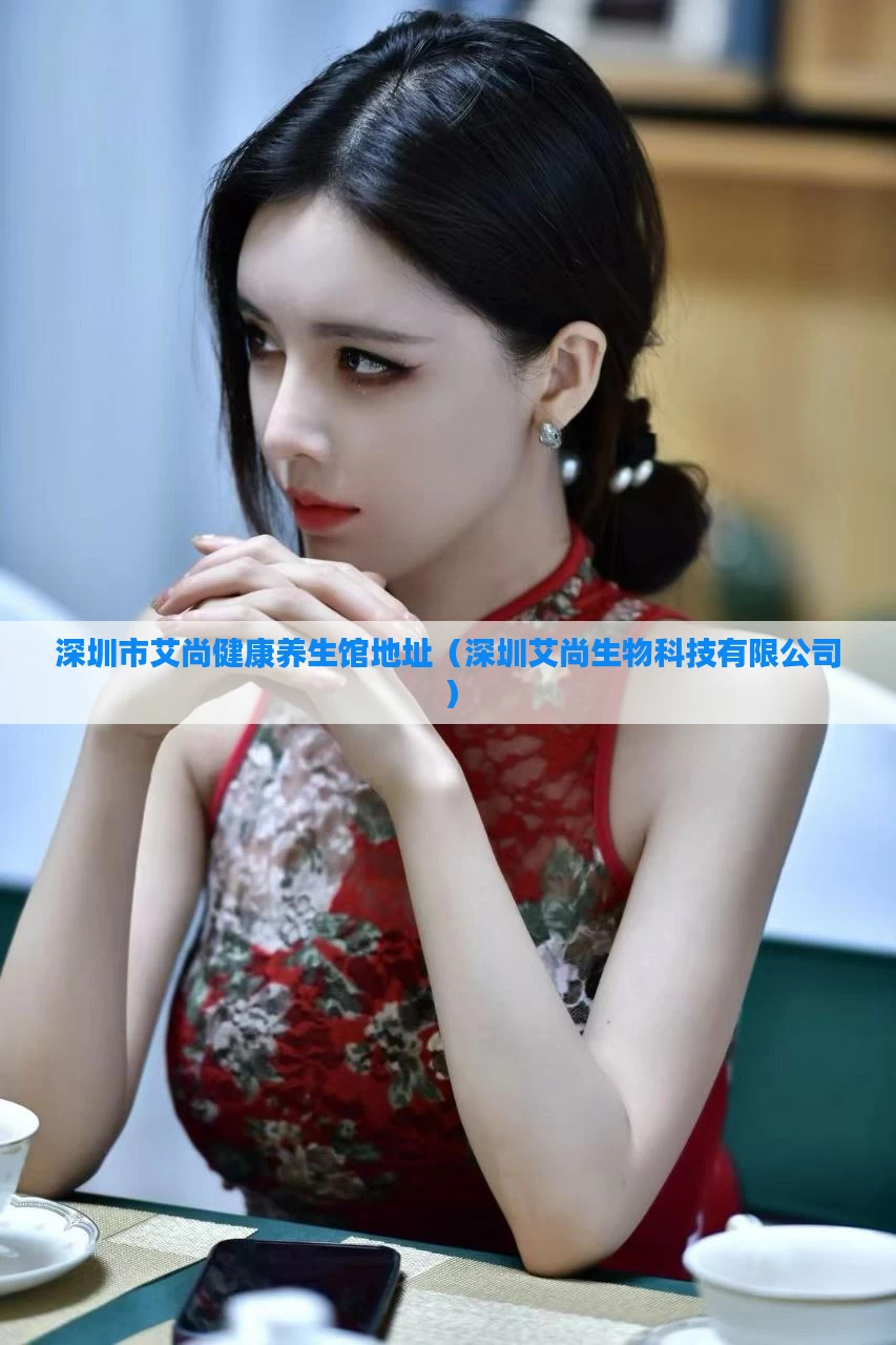 深圳市艾尚健康养生馆地址(深圳艾尚生物科技有限公司)