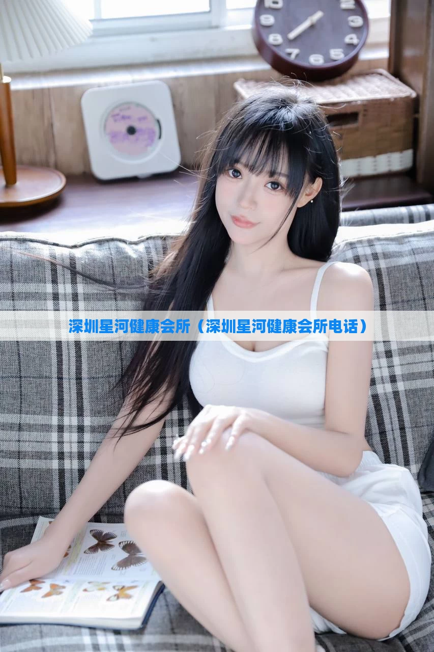 深圳星河健康会所(深圳星河健康会所电话)