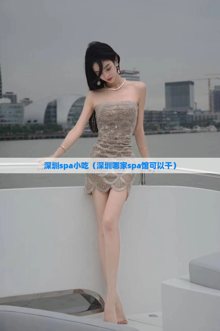 深圳spa小吃(深圳哪家spa馆可以干)