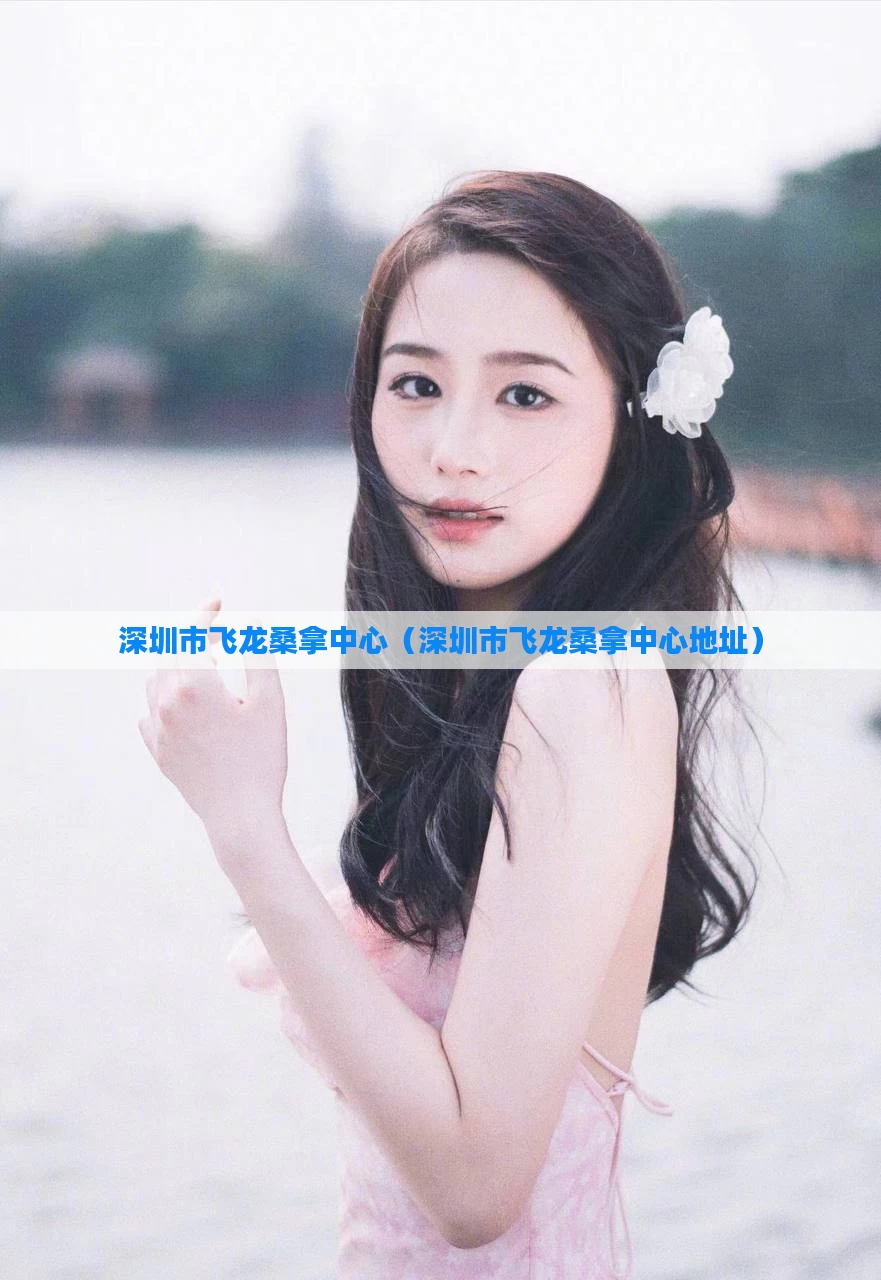深圳市飞龙桑拿中心（深圳市飞龙桑拿中心地址）