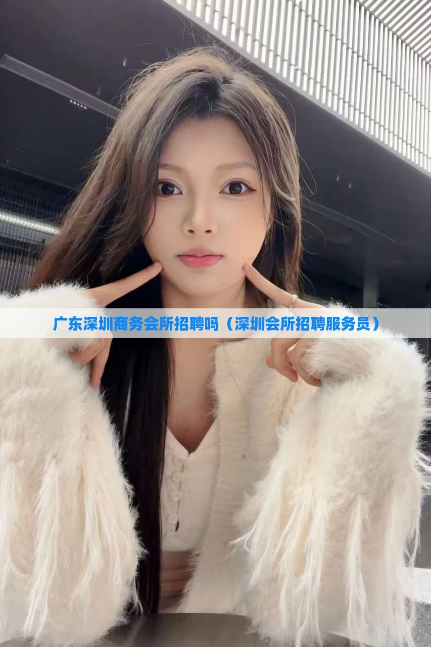 广东深圳商务会所招聘吗(深圳会所招聘服务员)