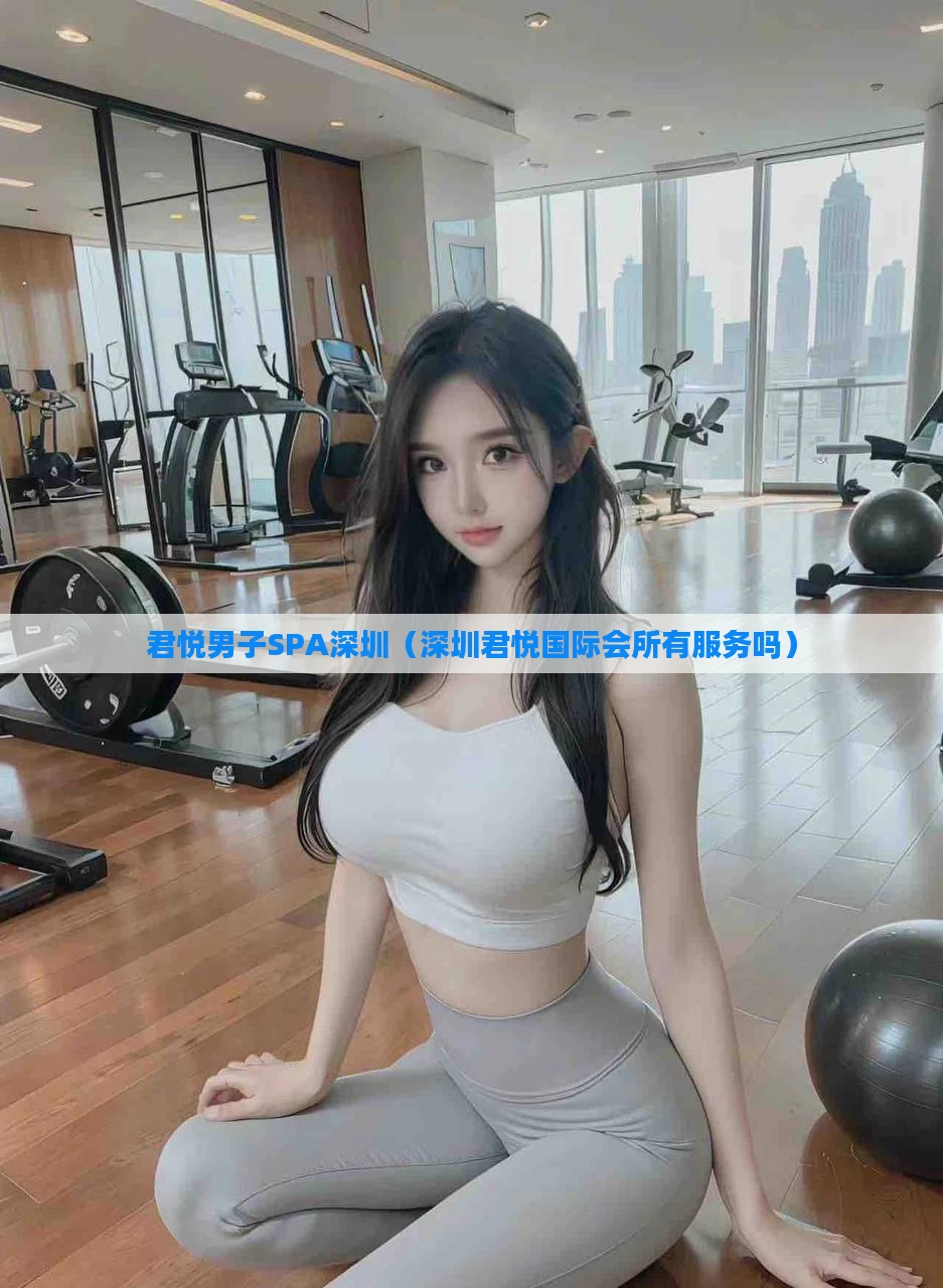君悦男子SPA深圳(深圳君悦国际会所有服务吗)