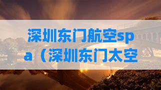 深圳东门航空spa（深圳东门太空舱酒店）