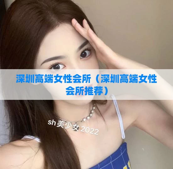深圳高端女性会所（深圳高端女性会所推荐）