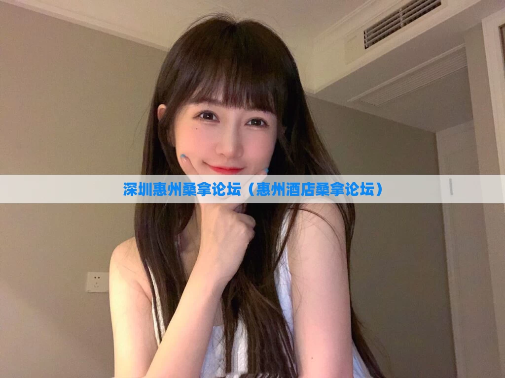 深圳惠州桑拿论坛(惠州酒店桑拿论坛)