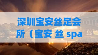 深圳宝安丝足会所（宝安 丝 spa）
