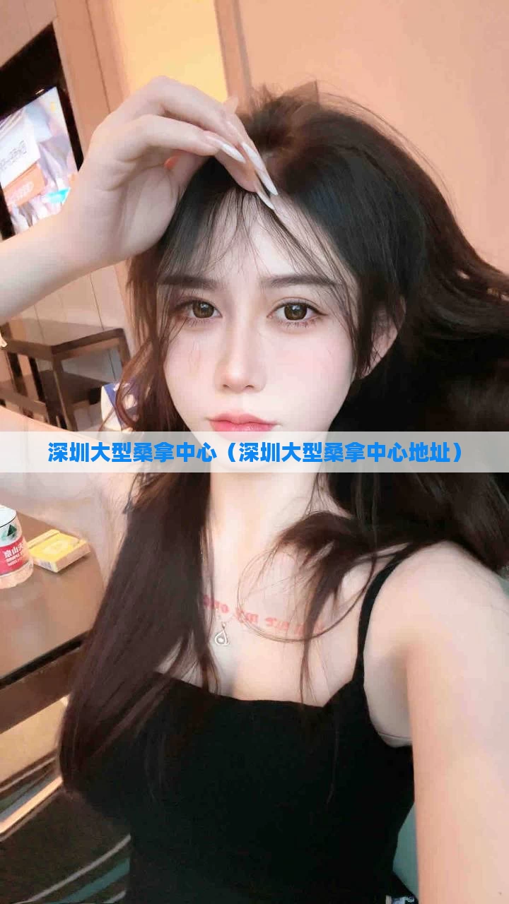 深圳大型桑拿中心（深圳大型桑拿中心地址）