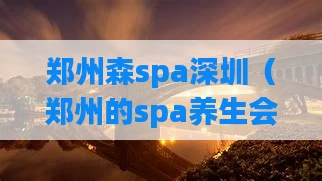 郑州森spa深圳(郑州的spa养生会所)