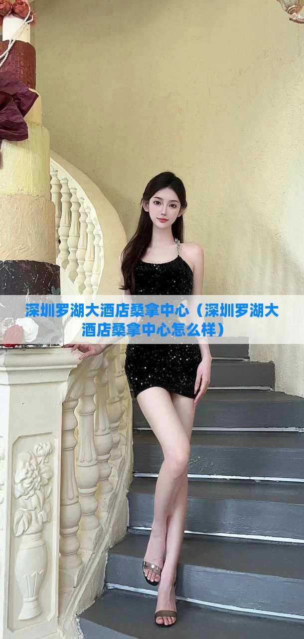 深圳罗湖大酒店桑拿中心(深圳罗湖大酒店桑拿中心怎么样)