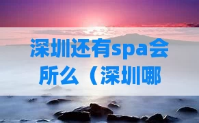 深圳还有spa会所么（深圳哪里有spa养生场所）