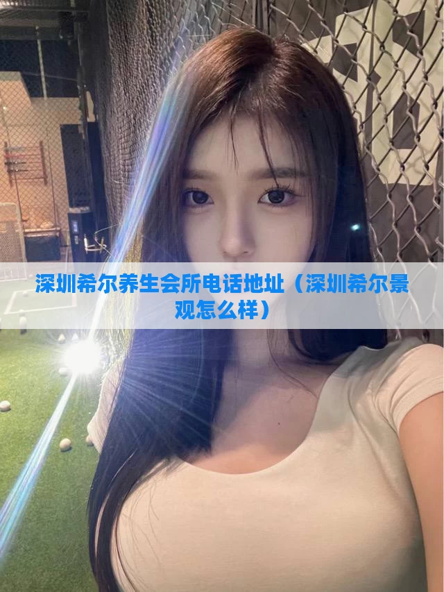 深圳希尔养生会所电话地址(深圳希尔景观怎么样)