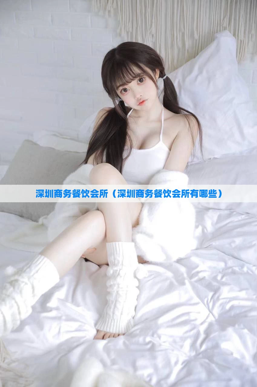 深圳商务餐饮会所(深圳商务餐饮会所有哪些)