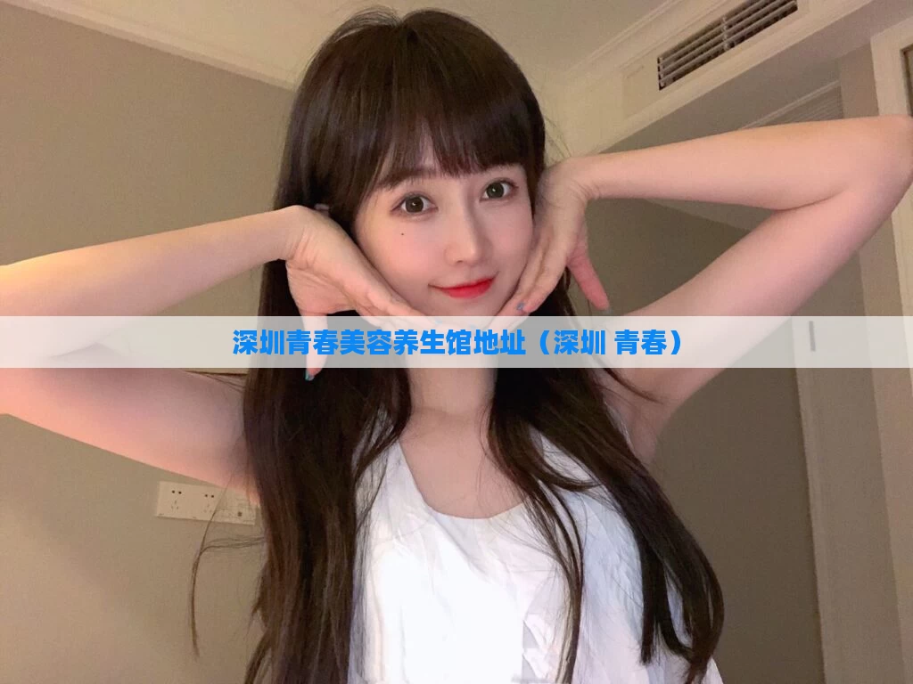 深圳青春美容养生馆地址(深圳 青春)