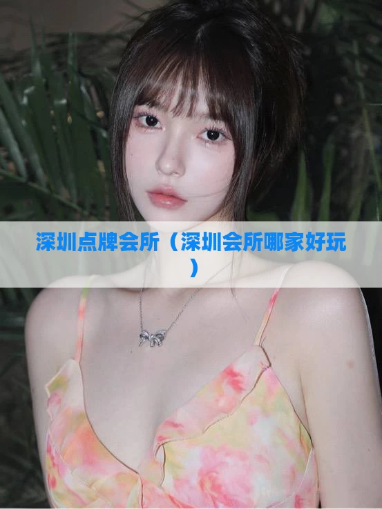 深圳点牌会所(深圳会所哪家好玩)