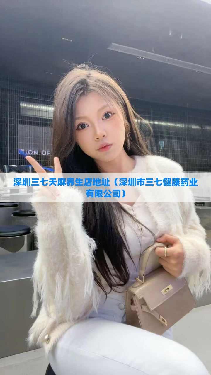 深圳三七天麻养生店地址(深圳市三七健康药业有限公司)