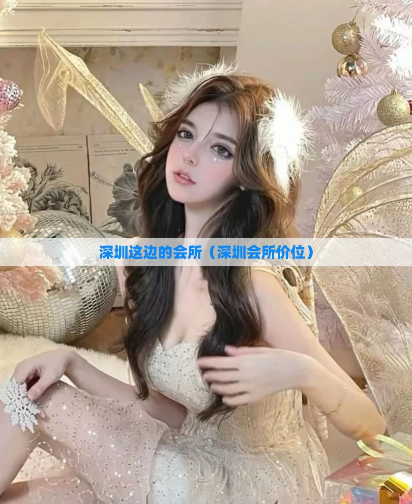 深圳这边的会所(深圳会所价位)