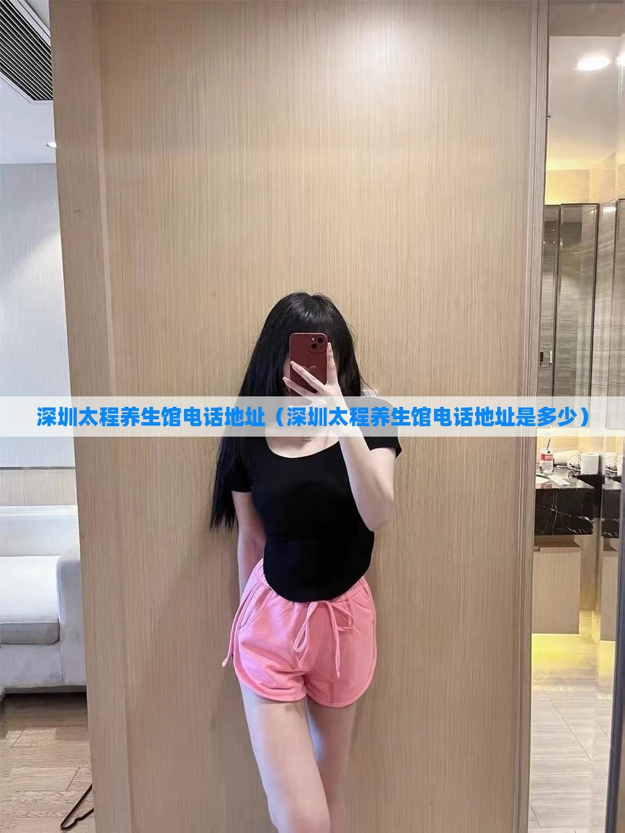 深圳太程养生馆电话地址(深圳太程养生馆电话地址是多少)