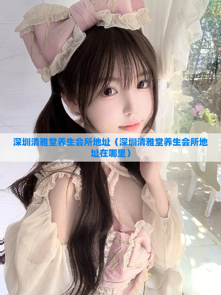 深圳清雅堂养生会所地址（深圳清雅堂养生会所地址在哪里）