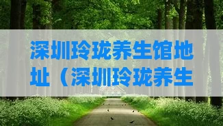 深圳玲珑养生馆地址（深圳玲珑养生馆地址查询）