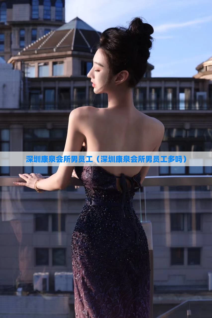 深圳康泉会所男员工（深圳康泉会所男员工多吗）