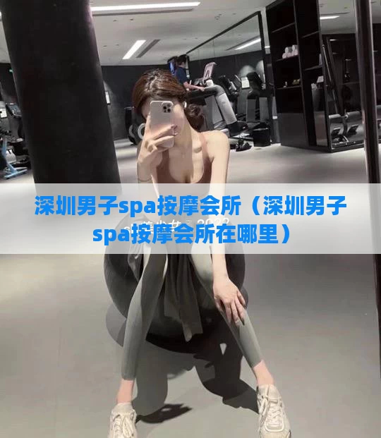 深圳男子spa按摩会所(深圳男子spa按摩会所在哪里)